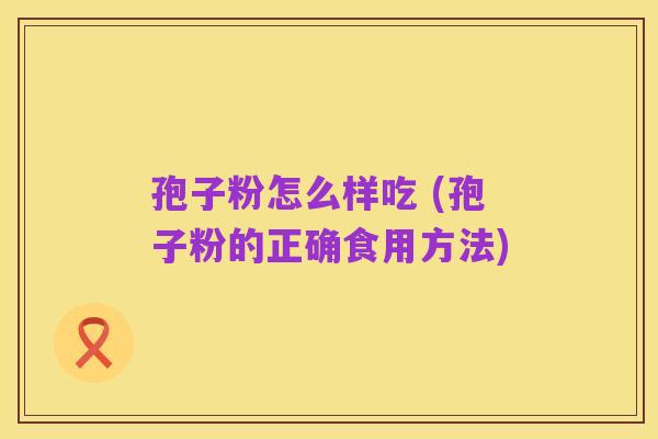 孢子粉怎么样吃 (孢子粉的正确食用方法)