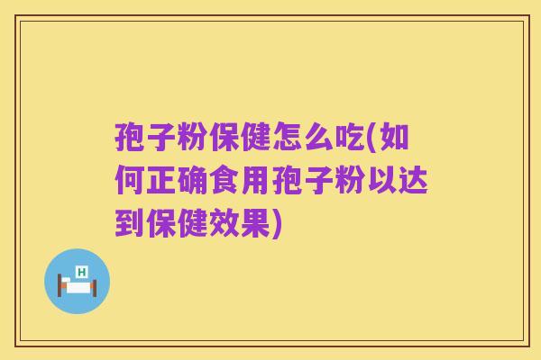 孢子粉保健怎么吃(如何正确食用孢子粉以达到保健效果)