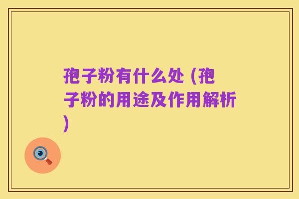 孢子粉有什么处 (孢子粉的用途及作用解析)