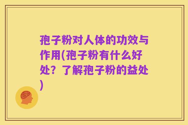 孢子粉对人体的功效与作用(孢子粉有什么好处?了解孢子粉的益处)