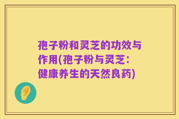 孢子粉和灵芝的功效与作用(孢子粉与灵芝:健康养生的天然良药)