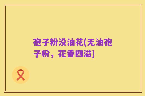 孢子粉没油花(无油孢子粉,花香四溢)