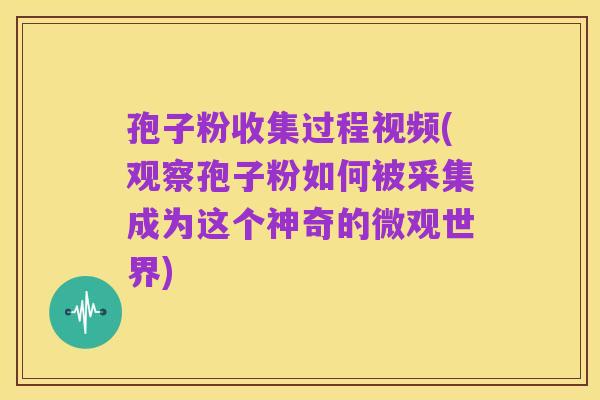 孢子粉收集过程视频(观察孢子粉如何被采集成为这个神奇的微观世界)