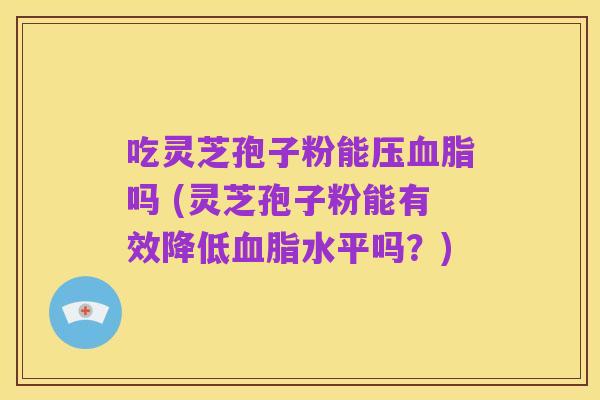 吃灵芝孢子粉能压血脂吗 (灵芝孢子粉能有效降低血脂水平吗?)