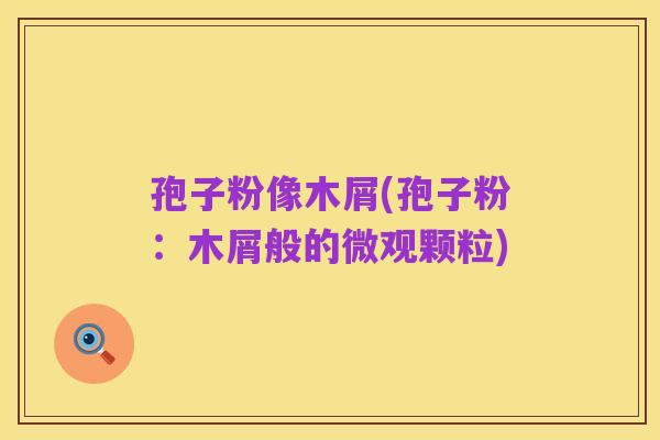 孢子粉像木屑(孢子粉：木屑般的微观颗粒)