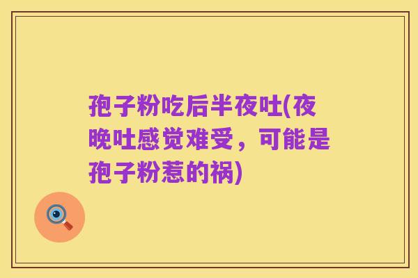孢子粉吃后半夜吐(夜晚吐感觉难受,可能是孢子粉惹的祸)