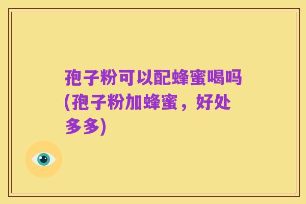 孢子粉可以配蜂蜜喝吗(孢子粉加蜂蜜，好处多多)