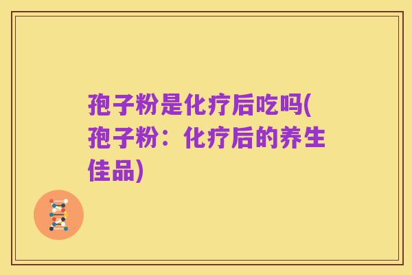 孢子粉是化疗后吃吗(孢子粉：化疗后的养生佳品)