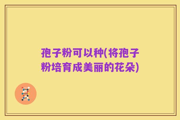 孢子粉可以种(将孢子粉培育成美丽的花朵)