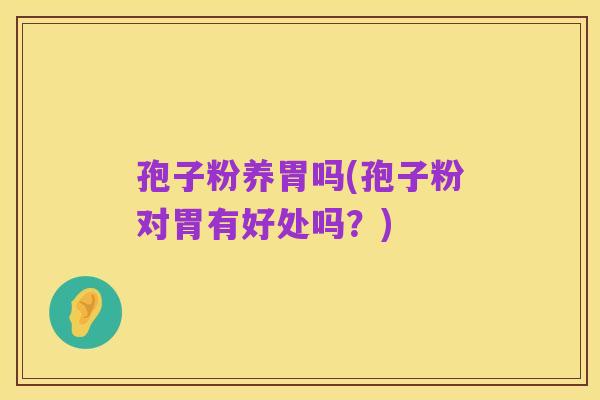 孢子粉养胃吗(孢子粉对胃有好处吗?)