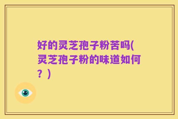好的灵芝孢子粉苦吗(灵芝孢子粉的味道如何?)