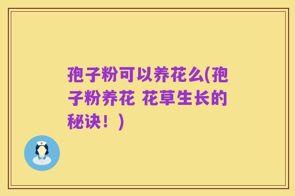孢子粉可以养花么(孢子粉养花 花草生长的秘诀！)
