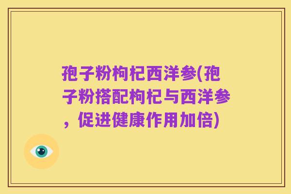 孢子粉枸杞西洋参(孢子粉搭配枸杞与西洋参，促进健康作用加倍)