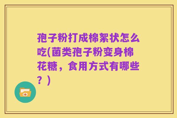 孢子粉打成棉絮状怎么吃(菌类孢子粉变身棉花糖,食用方式有哪些?)