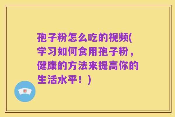 孢子粉怎么吃的视频(学习如何食用孢子粉,健康的方法来提高你的生活水平!)