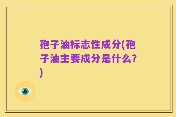 孢子油标志性成分(孢子油主要成分是什么？)