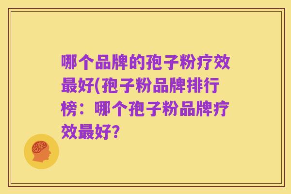 哪个品牌的孢子粉疗效最好(孢子粉品牌排行榜：哪个孢子粉品牌疗效最好？