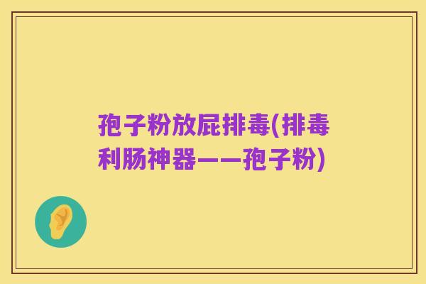 孢子粉放屁排毒(排毒利肠神器——孢子粉)