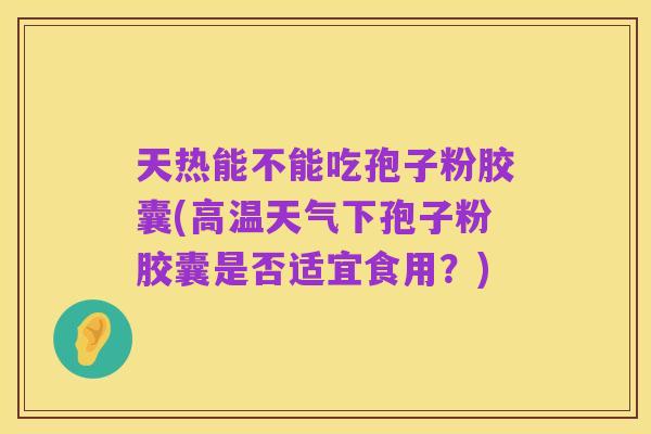 天热能不能吃孢子粉胶囊(高温天气下孢子粉胶囊是否适宜食用?)