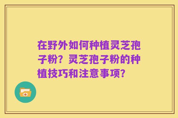 在野外如何种植灵芝孢子粉?灵芝孢子粉的种植技巧和注意事项?