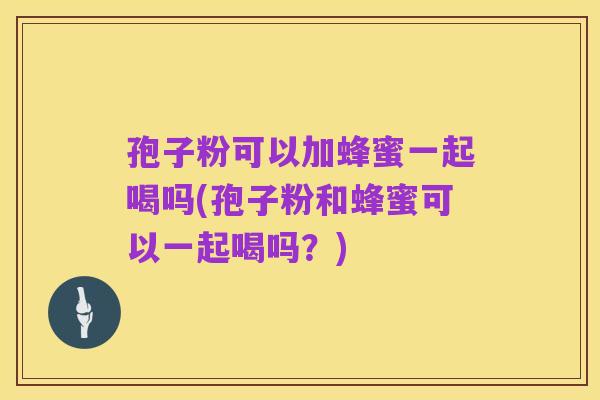 孢子粉可以加蜂蜜一起喝吗(孢子粉和蜂蜜可以一起喝吗？)