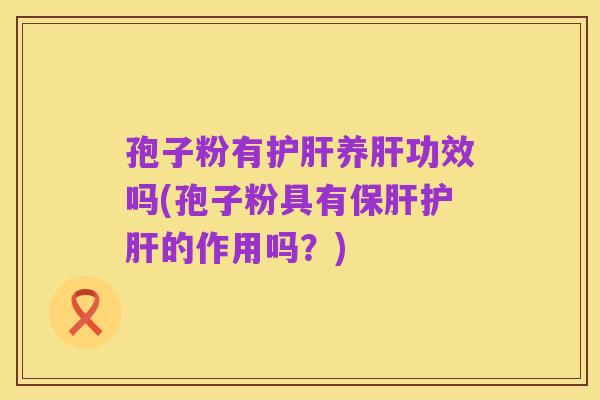 孢子粉有护肝养肝功效吗(孢子粉具有保肝护肝的作用吗?)