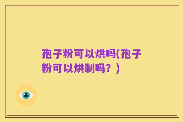孢子粉可以烘吗(孢子粉可以烘制吗？)
