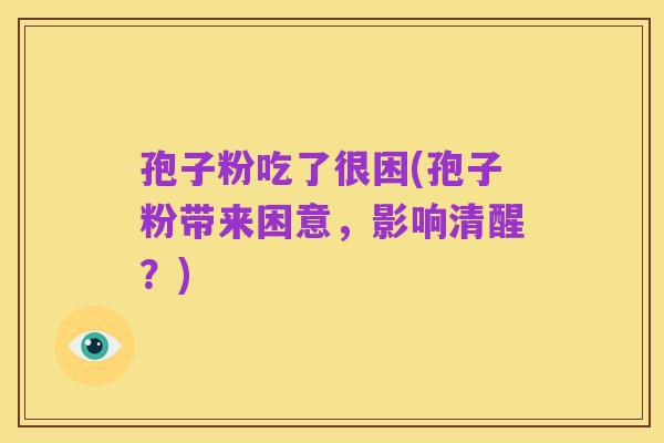 孢子粉吃了很困(孢子粉带来困意,影响清醒?)