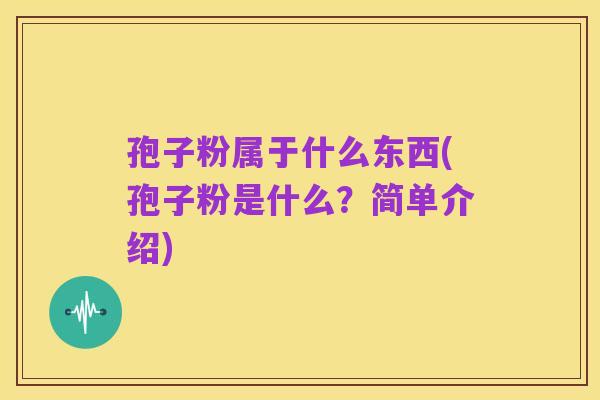 孢子粉属于什么东西(孢子粉是什么?简单介绍)