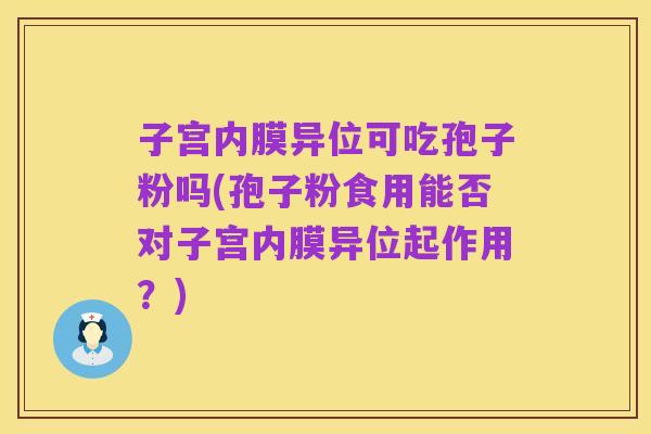 子宫内膜异位可吃孢子粉吗(孢子粉食用能否对子宫内膜异位起作用?)