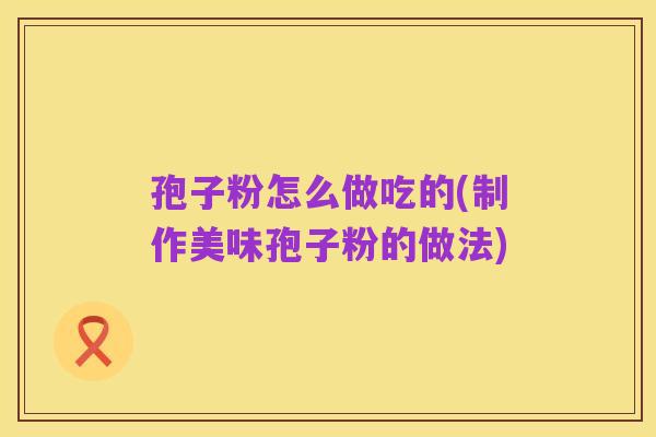 孢子粉怎么做吃的(制作美味孢子粉的做法)