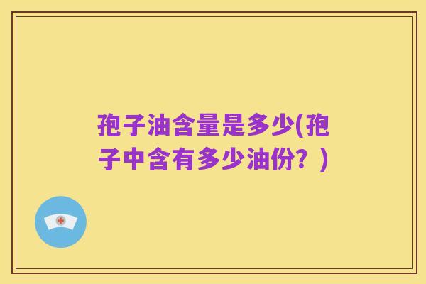孢子油含量是多少(孢子中含有多少油份？)