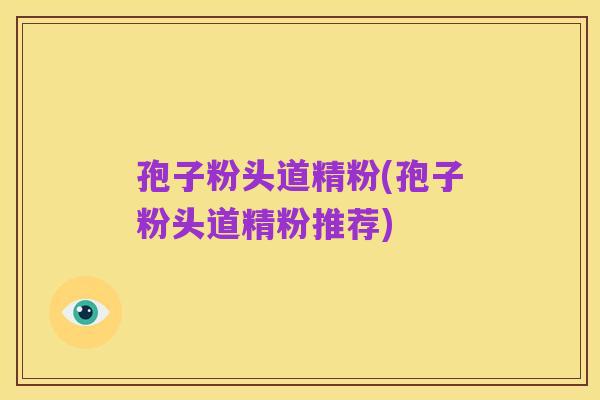 孢子粉头道精粉(孢子粉头道精粉推荐)
