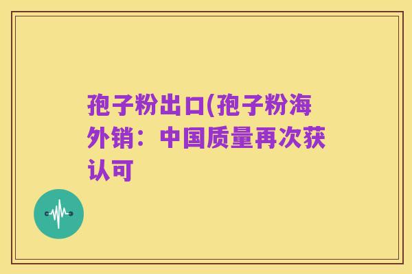 孢子粉出口(孢子粉海外销：中国质量再次获认可