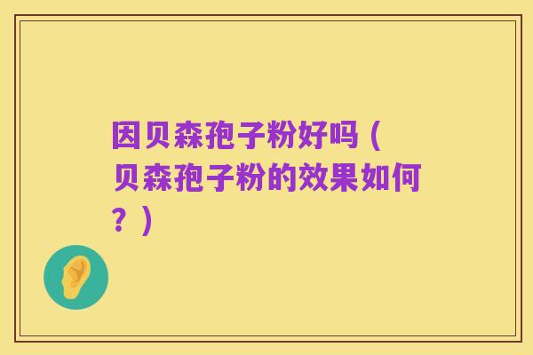 因贝森孢子粉好吗 (贝森孢子粉的效果如何?)