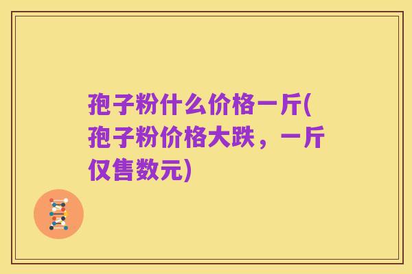 孢子粉什么价格一斤(孢子粉价格大跌,一斤仅售数元)