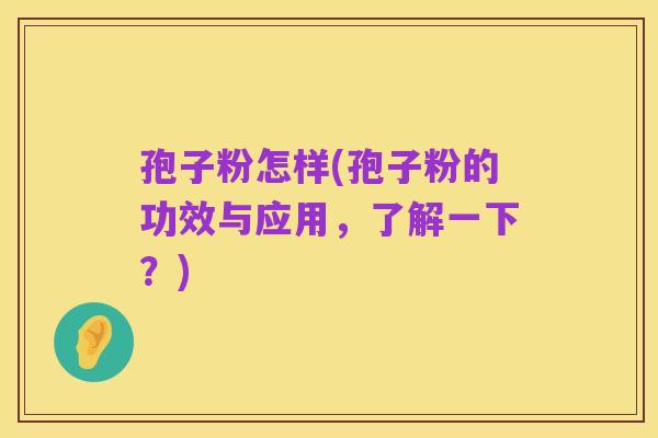 孢子粉怎样(孢子粉的功效与应用,了解一下?)