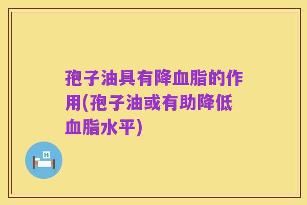 孢子油具有降血脂的作用(孢子油或有助降低血脂水平)