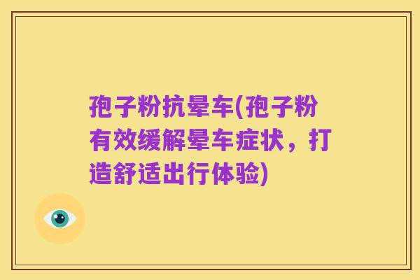 孢子粉抗晕车(孢子粉有效缓解晕车症状,打造舒适出行体验)