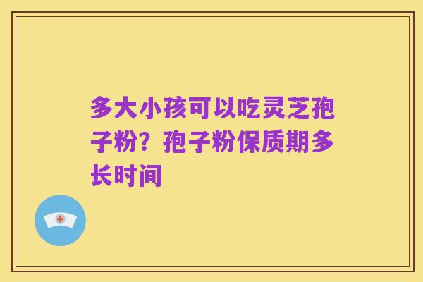 多大小孩可以吃灵芝孢子粉?孢子粉保质期多长时间