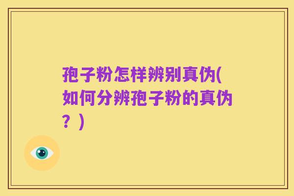 孢子粉怎样辨别真伪(如何分辨孢子粉的真伪?)