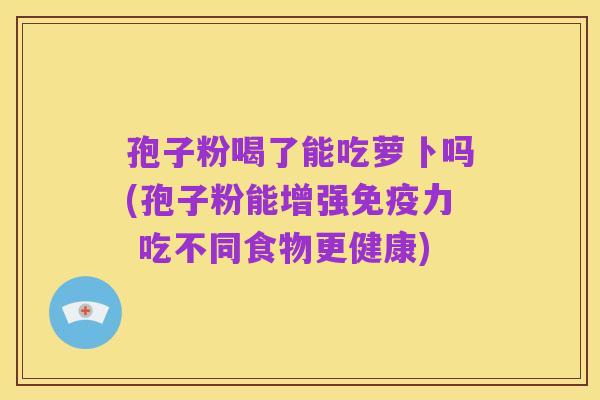 孢子粉喝了能吃萝卜吗(孢子粉能增强免疫力 吃不同食物更健康)