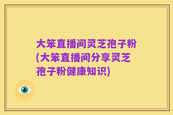 大笨直播间灵芝孢子粉(大笨直播间分享灵芝孢子粉健康知识)