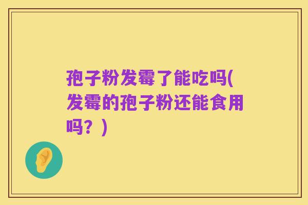 孢子粉发霉了能吃吗(发霉的孢子粉还能食用吗?)