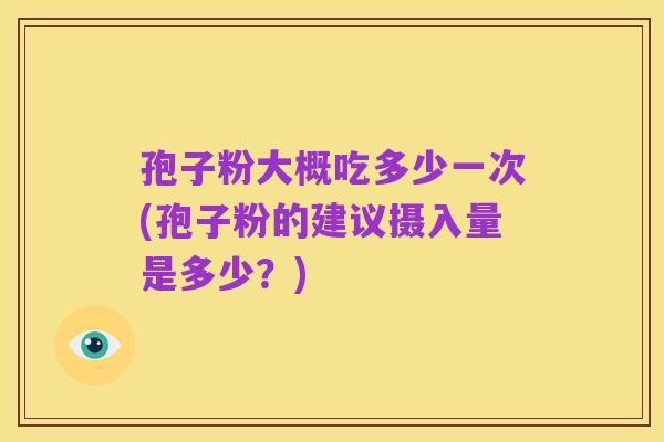 孢子粉大概吃多少一次(孢子粉的建议摄入量是多少?)