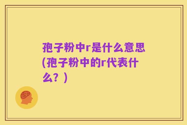 孢子粉中r是什么意思(孢子粉中的r代表什么?)