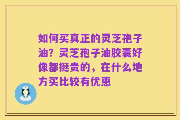 如何买真正的灵芝孢子油?灵芝孢子油胶囊好像都挺贵的,在什么地方买比较有优惠