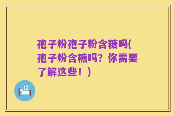孢子粉孢子粉含糖吗(孢子粉含糖吗?你需要了解这些!)