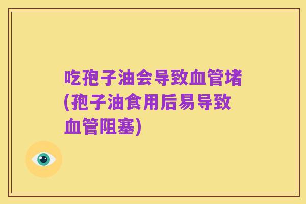 吃孢子油会导致血管堵(孢子油食用后易导致血管阻塞)