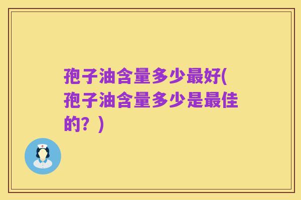 孢子油含量多少最好(孢子油含量多少是最佳的?)
